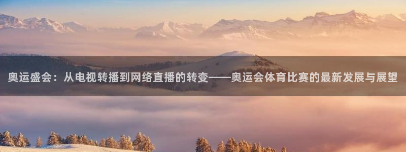 奥运盛会：从电视转播到网络直播的转变——奥运会体育比赛的最新发展与展望