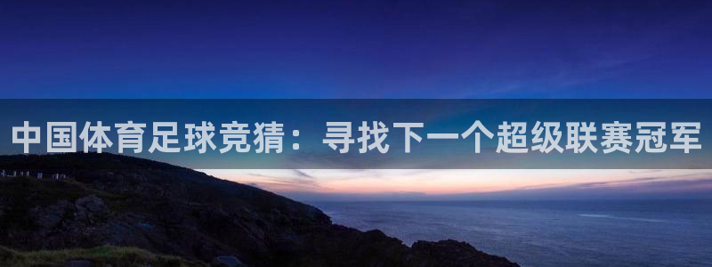 中国体育足球竞猜：寻找下一个超级联赛冠军