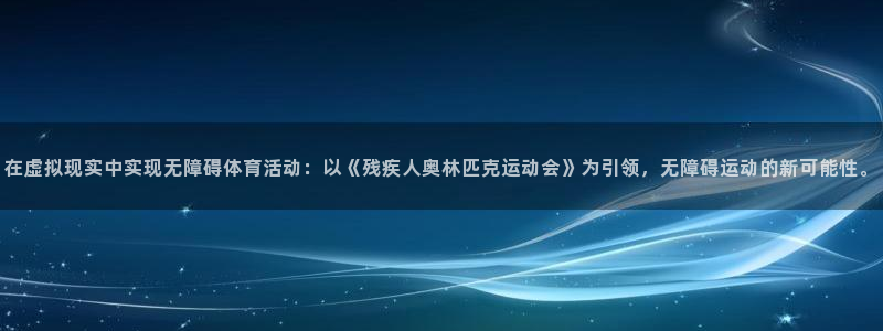 在虚拟现实中实现无障碍体育活动：以《残疾人奥林匹克运动会》为引领，无障碍运动的新可能性。