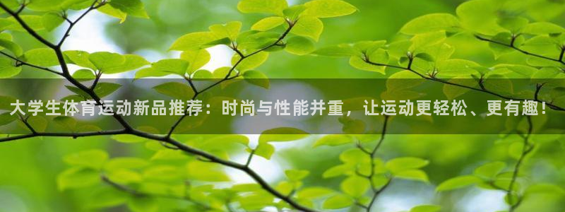 大学生体育运动新品推荐：时尚与性能并重，让运动更轻松、更有趣！