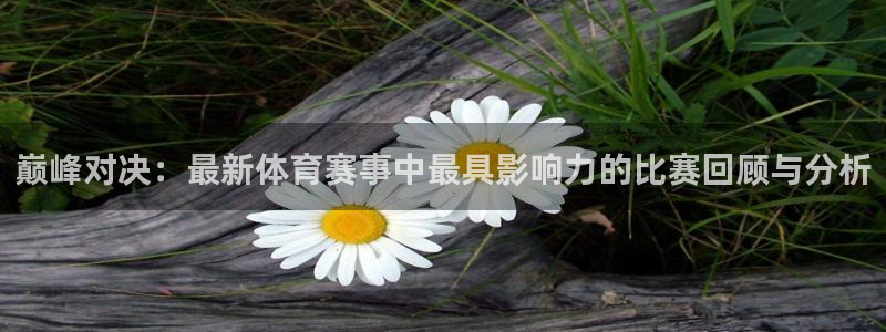 巅峰对决：最新体育赛事中最具影响力的比赛回顾与分析