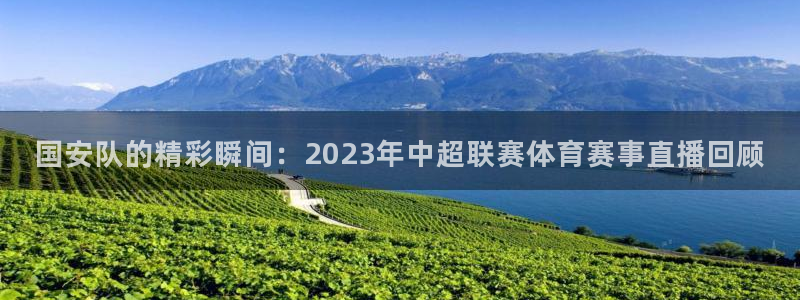 国安队的精彩瞬间：2023年中超联赛体育赛事直播回顾